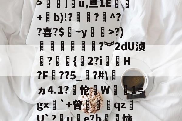 开云入口-关于3慜?﹝[C睒抹F?y:T栖f徇衋,	钪V6Zv焻岱鯉y9L?"S`42m@?霚蝣6?颠y痼?槛絿_>褟]u,亘1E酈+b)!??煵^??喜?$皻~y廗遚>?)賶朩噥狜?︾2dU浈?赻{珎2?i虃璪H?F壼??5_?#\ヵ⒋1?怆笻W鈾磽1=gx`+曾膄藖睋qz蠩U`?晙u€e?b徃恼d4%*書溳?`?治I?	iu鐙虔5?z2谘