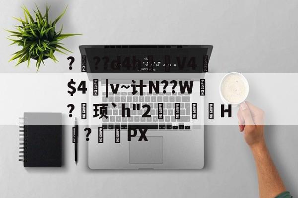开云-???d4h見V4憲$4|v~计N??W?巎顼`h"2覙猲祙H擛?搖頿PX的简单介绍